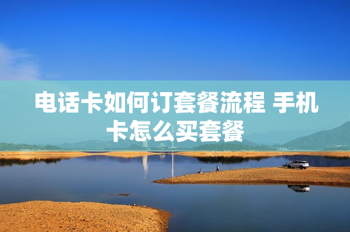 电话卡如何订套餐流程 手机卡怎么买套餐