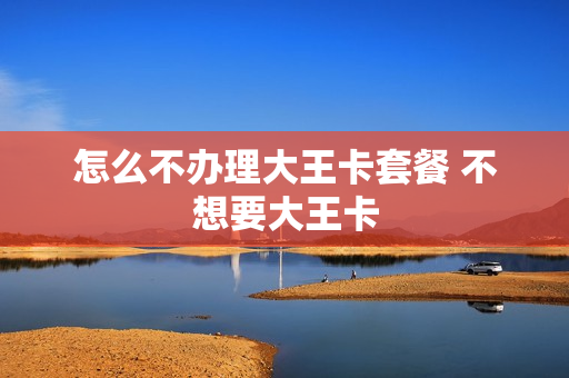 怎么不办理大王卡套餐 不想要大王卡