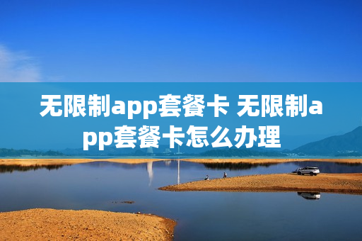 无限制app套餐卡 无限制app套餐卡怎么办理