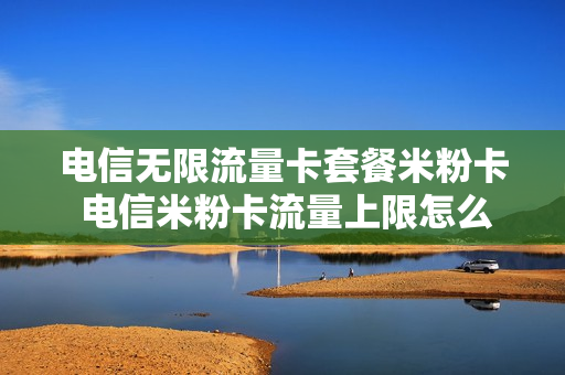 电信无限流量卡套餐米粉卡 电信米粉卡流量上限怎么解除