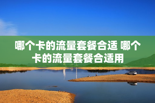 哪个卡的流量套餐合适 哪个卡的流量套餐合适用