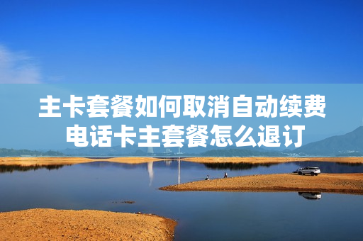 主卡套餐如何取消自动续费 电话卡主套餐怎么退订