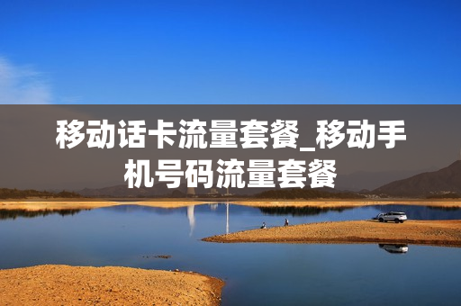 移动话卡流量套餐_移动手机号码流量套餐