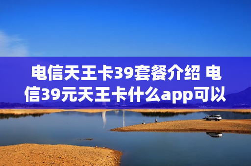 电信天王卡39套餐介绍 电信39元天王卡什么app可以免流