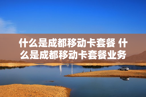 什么是成都移动卡套餐 什么是成都移动卡套餐业务