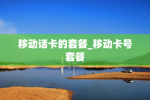 移动话卡的套餐_移动卡号套餐
