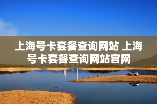 上海号卡套餐查询网站 上海号卡套餐查询网站官网