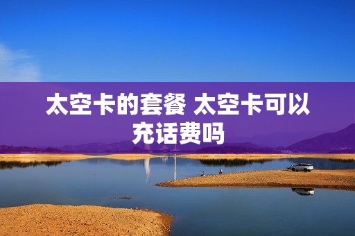 太空卡的套餐 太空卡可以充话费吗