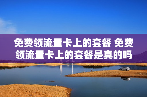 免费领流量卡上的套餐 免费领流量卡上的套餐是真的吗