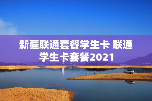 新疆联通套餐学生卡 联通学生卡套餐2021