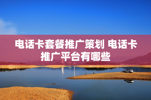 电话卡套餐推广策划 电话卡推广平台有哪些