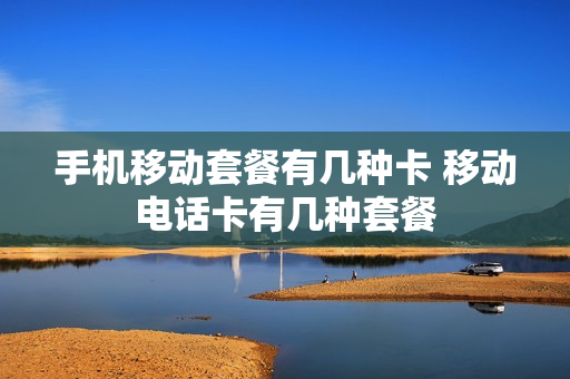 手机移动套餐有几种卡 移动电话卡有几种套餐