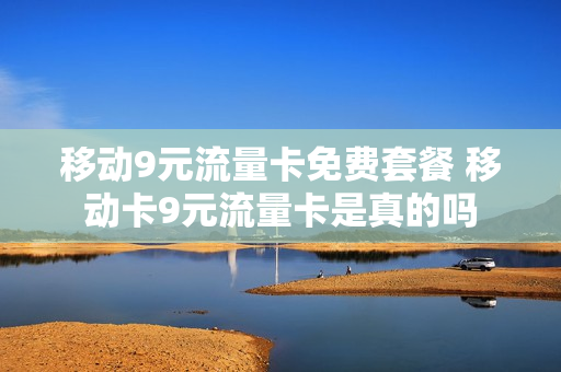 移动9元流量卡免费套餐 移动卡9元流量卡是真的吗
