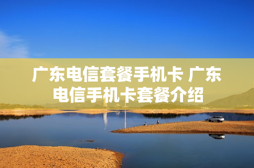 广东电信套餐手机卡 广东电信手机卡套餐介绍