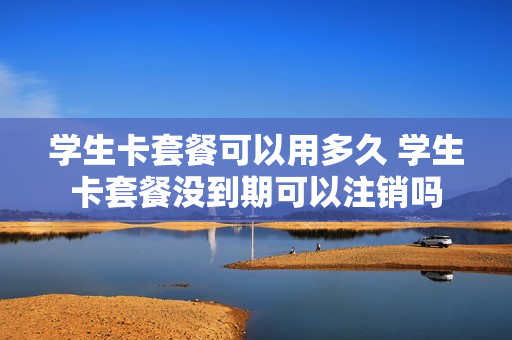 学生卡套餐可以用多久 学生卡套餐没到期可以注销吗