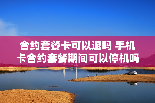 合约套餐卡可以退吗 手机卡合约套餐期间可以停机吗
