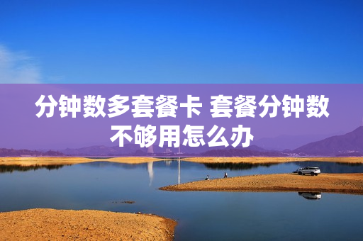 分钟数多套餐卡 套餐分钟数不够用怎么办