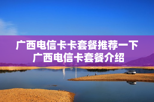 广西电信卡卡套餐推荐一下 广西电信卡套餐介绍