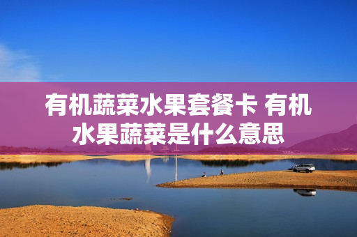 有机蔬菜水果套餐卡 有机水果蔬菜是什么意思