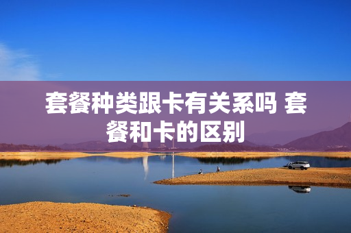 套餐种类跟卡有关系吗 套餐和卡的区别