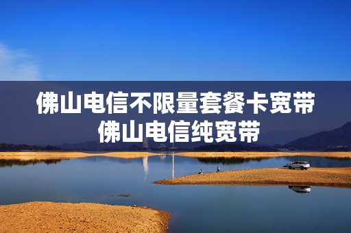 佛山电信不限量套餐卡宽带 佛山电信纯宽带