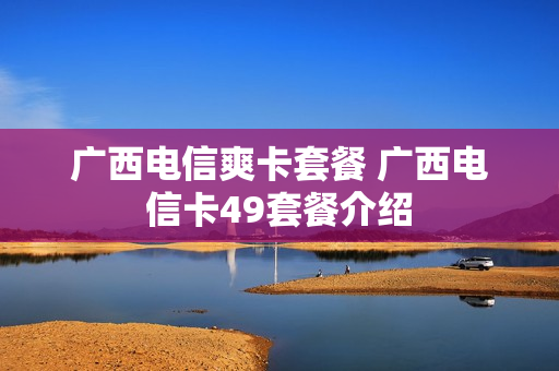 广西电信爽卡套餐 广西电信卡49套餐介绍