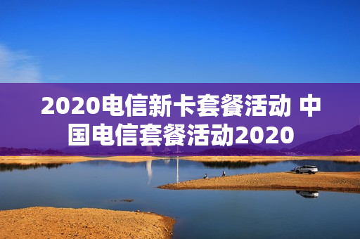 2020电信新卡套餐活动 中国电信套餐活动2020