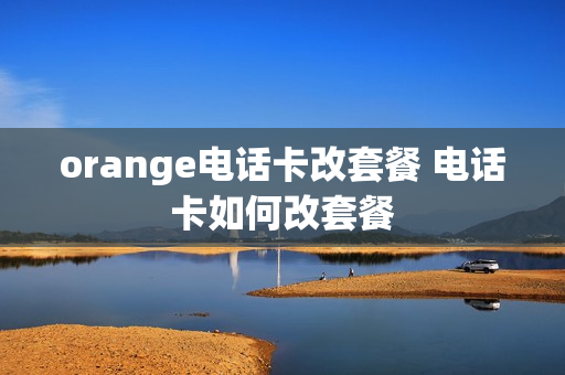orange电话卡改套餐 电话卡如何改套餐