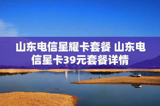 山东电信星耀卡套餐 山东电信星卡39元套餐详情