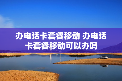 办电话卡套餐移动 办电话卡套餐移动可以办吗