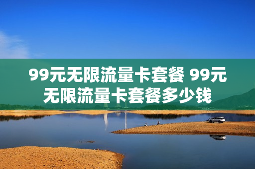 99元无限流量卡套餐 99元无限流量卡套餐多少钱