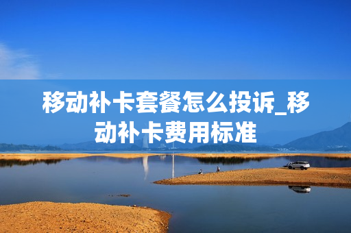 移动补卡套餐怎么投诉_移动补卡费用标准