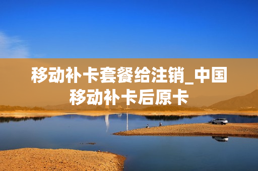 移动补卡套餐给注销_中国移动补卡后原卡