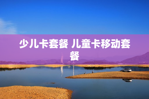 少儿卡套餐 儿童卡移动套餐