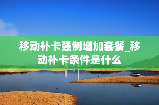 移动补卡强制增加套餐_移动补卡条件是什么