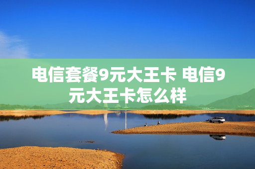 电信套餐9元大王卡 电信9元大王卡怎么样