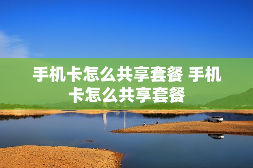 手机卡怎么共享套餐 手机卡怎么共享套餐