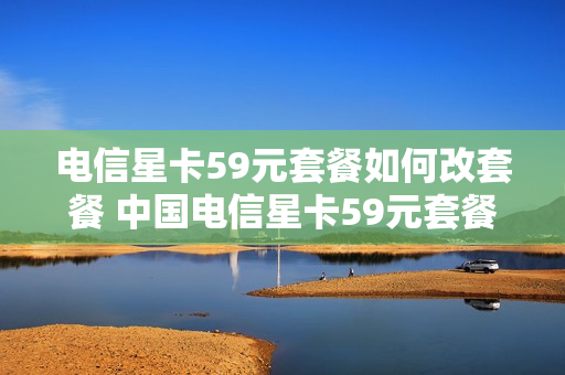 电信星卡59元套餐如何改套餐 中国电信星卡59元套餐怎么样