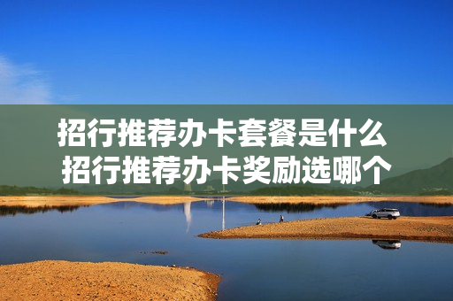 招行推荐办卡套餐是什么 招行推荐办卡奖励选哪个