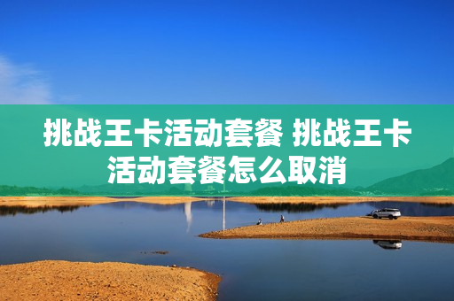 挑战王卡活动套餐 挑战王卡活动套餐怎么取消