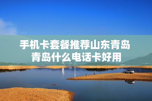 手机卡套餐推荐山东青岛 青岛什么电话卡好用