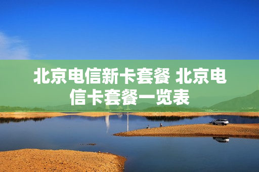 北京电信新卡套餐 北京电信卡套餐一览表