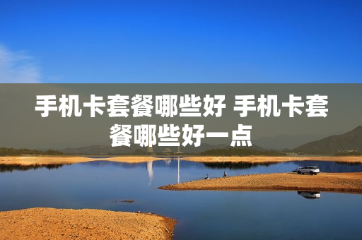 手机卡套餐哪些好 手机卡套餐哪些好一点