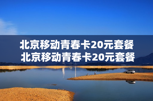 北京移动青春卡20元套餐 北京移动青春卡20元套餐怎么样