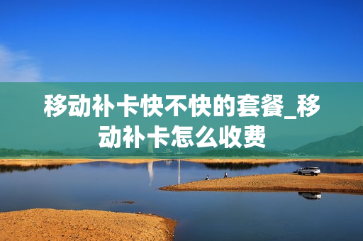 移动补卡快不快的套餐_移动补卡怎么收费