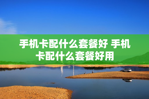 手机卡配什么套餐好 手机卡配什么套餐好用