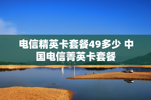 电信精英卡套餐49多少 中国电信菁英卡套餐