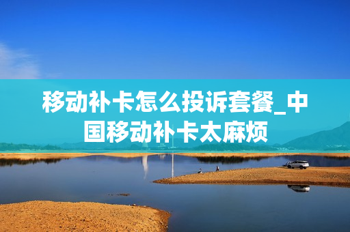 移动补卡怎么投诉套餐_中国移动补卡太麻烦