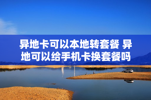 异地卡可以本地转套餐 异地可以给手机卡换套餐吗