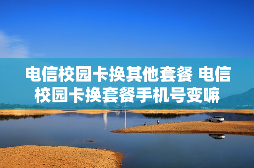 电信校园卡换其他套餐 电信校园卡换套餐手机号变嘛